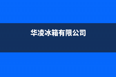 华凌冰箱全国服务电话号码2023已更新（今日/资讯）(华凌冰箱有限公司)