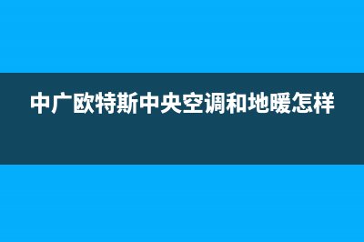 中广欧特斯中央空调信阳市区售后服务电话(中广欧特斯中央空调和地暖怎样)