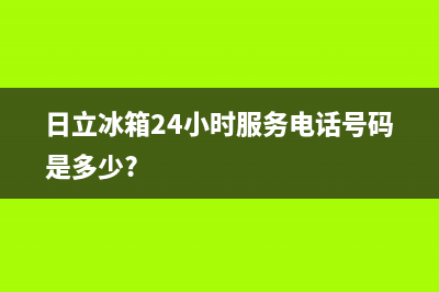 日立冰箱24小时售后服务中心热线电话已更新[服务热线](日立冰箱24小时服务电话号码是多少?)