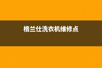 格兰仕洗衣机维修服务电话统一24小时特约维修服务网点(格兰仕洗衣机维修点)