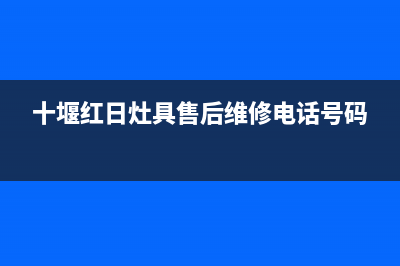 十堰红日灶具服务24小时热线电话(十堰红日灶具售后维修电话号码)