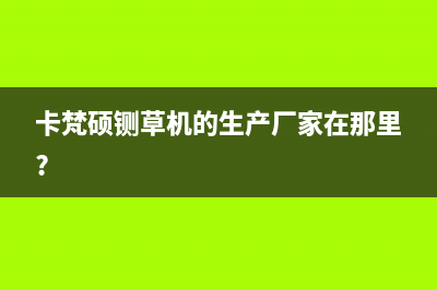 卡梵硕（KAFANSHUO）油烟机24小时服务热线2023已更新(400)(卡梵硕铡草机的生产厂家在那里?)