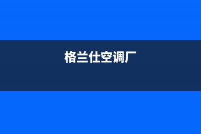 格兰仕空调潍坊市全国统一厂家维修人工客服务(格兰仕空调厂)