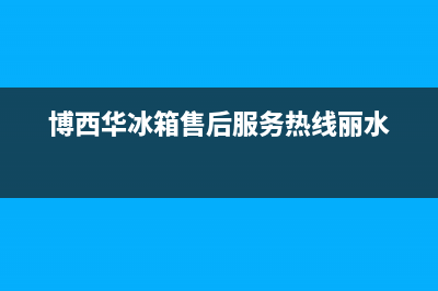 博西华冰箱售后维修电话号码2023已更新（厂家(博西华冰箱售后服务热线丽水)