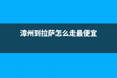 漳州至萨(ZHISA)壁挂炉售后服务热线(漳州到拉萨怎么走最便宜)