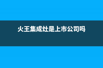 嘉兴市火王集成灶400服务电话2023已更新(厂家400)(火王集成灶是上市公司吗)