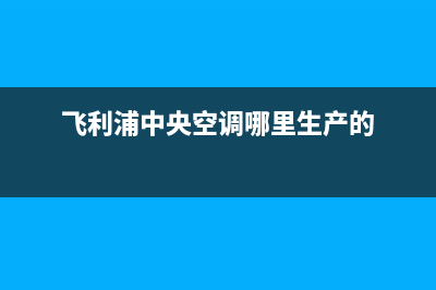 飞利浦中央空调海宁全国统一厂家售后服务网点电话(飞利浦中央空调哪里生产的)