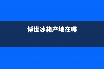 博世冰箱全国服务电话号码(网点/资讯)(博世冰箱产地在哪)