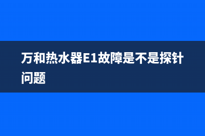 万和热水器e1故障视频(万和热水器E1故障是不是探针问题)