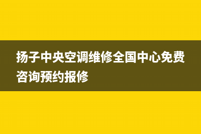 扬子中央空调恩施市统一客服(扬子中央空调维修全国中心免费咨询预约报修)