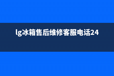 LG冰箱售后维修电话号码2023已更新（厂家(lg冰箱售后维修客服电话24小时)