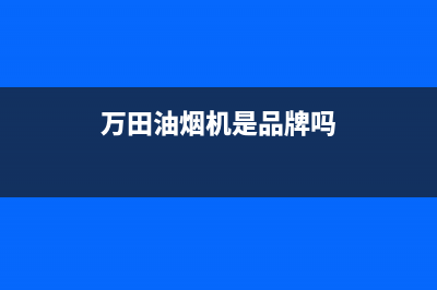 万田（wanti）油烟机全国服务热线电话2023已更新(今日(万田油烟机是品牌吗)