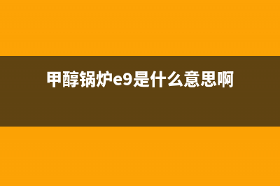 甲醇锅炉E9是什么故障(甲醇锅炉e9是什么意思啊)