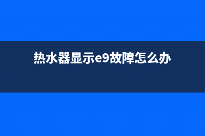 热水器显示e9故障(热水器显示e9故障怎么办)