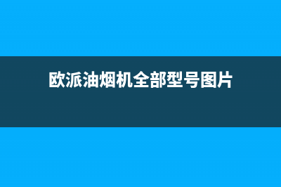 欧派（OPPEIN）油烟机售后服务电话2023已更新(厂家400)(欧派油烟机全部型号图片)