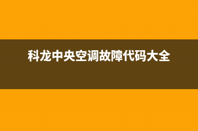 科龙中央空调汉中市区售后特约服务(科龙中央空调故障代码大全)