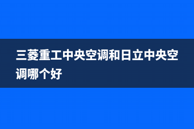 三菱重工中央空调湛江售后客服400中心(三菱重工中央空调和日立中央空调哪个好)