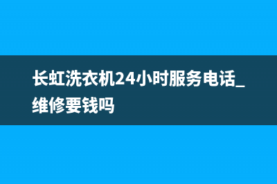 长虹洗衣机24小时人工服务全国统一客服400服务预约(长虹洗衣机24小时服务电话 维修要钱吗)