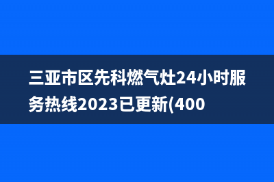 三亚市区先科燃气灶24小时服务热线2023已更新(400/联保)