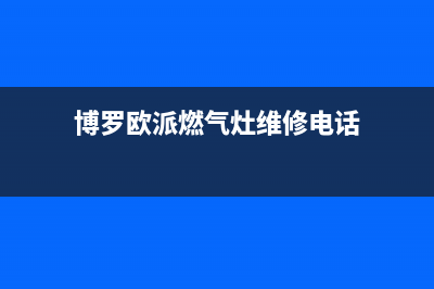 博罗欧派燃气灶维修中心电话2023已更新(2023/更新)(博罗欧派燃气灶维修电话)