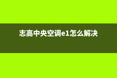 志高中央空调e1故障代码故障(志高中央空调e1怎么解决)