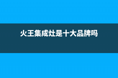 亳州市火王集成灶售后电话(今日(火王集成灶是十大品牌吗)