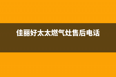 佳木斯好太太灶具客服电话(佳丽好太太燃气灶售后电话)