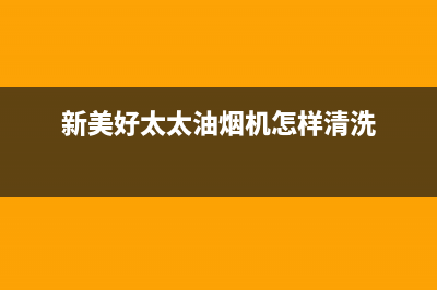 新美好太太油烟机售后服务中心2023已更新(400/更新)(新美好太太油烟机怎样清洗)