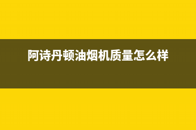 阿诗丹顿（USATON）油烟机服务热线2023已更新(今日(阿诗丹顿油烟机质量怎么样)