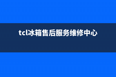 TCL冰箱售后服务中心2023已更新(400更新)(tcl冰箱售后服务维修中心)