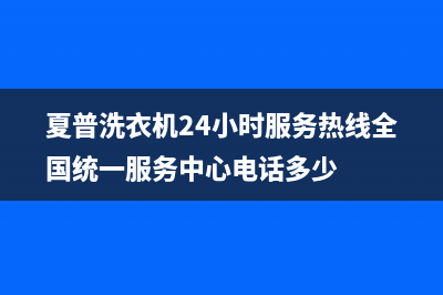 夏普洗衣机24小时服务热线全国统一服务中心电话多少