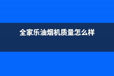 全家乐油烟机售后服务中心2023已更新(400/联保)(全家乐油烟机质量怎么样)