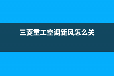 三菱重工空调新余网点维修服务(三菱重工空调新风怎么关)