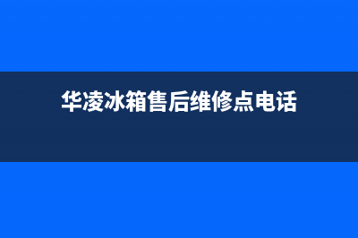 华凌冰箱全国24小时服务热线已更新(电话)(华凌冰箱售后维修点电话)