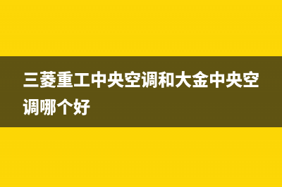 三菱重工中央空调黄冈市区售后服务热线(三菱重工中央空调和大金中央空调哪个好)