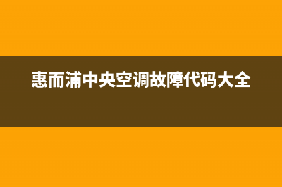 惠而浦中央空调阜阳统一400客服热线(惠而浦中央空调故障代码大全)