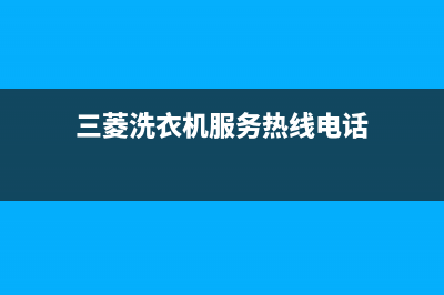 三菱洗衣机服务电话统一售后网点400(三菱洗衣机服务热线电话)