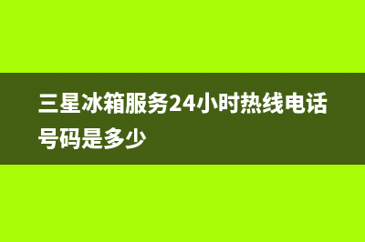 三星冰箱服务24小时热线电话号码2023已更新（厂家(三星冰箱服务24小时热线电话号码是多少)