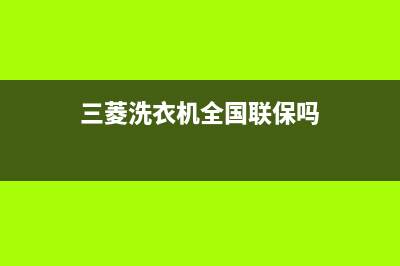 三菱洗衣机全国统一服务热线售后维修热线(三菱洗衣机全国联保吗)