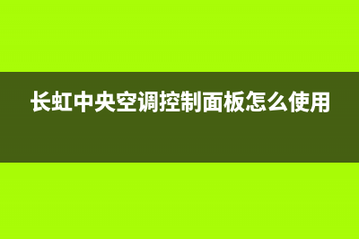 长虹中央空调本溪售后服务受理中心(长虹中央空调控制面板怎么使用)