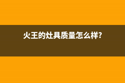 火王（Hione）油烟机400全国服务电话2023已更新(网点/电话)(火王的灶具质量怎么样?)