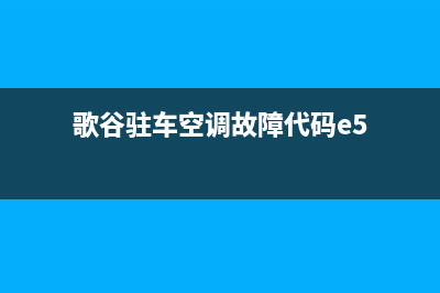 歌谷驻车空调故障e4(歌谷驻车空调故障代码e5)