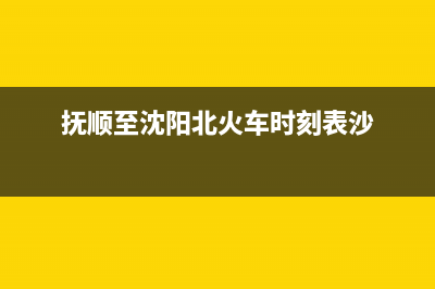 抚顺市区至萨(ZHISA)壁挂炉售后服务热线(抚顺至沈阳北火车时刻表沙)