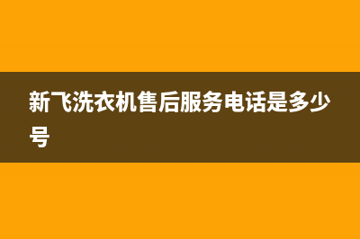 新飞洗衣机维修24小时服务热线维修售后服务(新飞洗衣机售后服务电话是多少号)