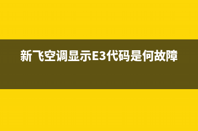 新飞空调显示e3什么故障(新飞空调显示E3代码是何故障)