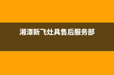 湘潭新飞灶具售后维修电话号码(湘潭新飞灶具售后服务部)