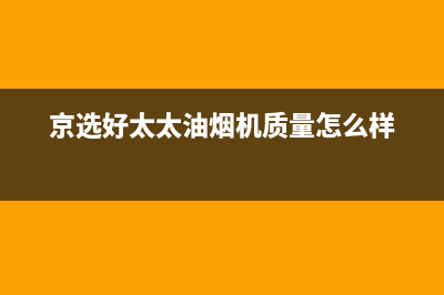 京选好太太（HAOTETE）油烟机售后服务热线的电话2023已更新(网点/更新)(京选好太太油烟机质量怎么样)