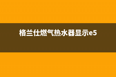 格兰仕燃气热水器故障e6(格兰仕燃气热水器显示e5)