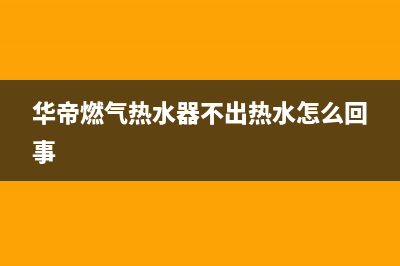 华帝燃气热水器e6故障排除(华帝燃气热水器不出热水怎么回事)