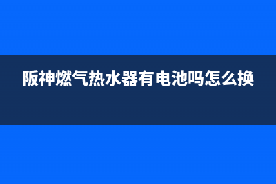 阪神燃气热水器e4是什么故障(阪神燃气热水器有电池吗怎么换)